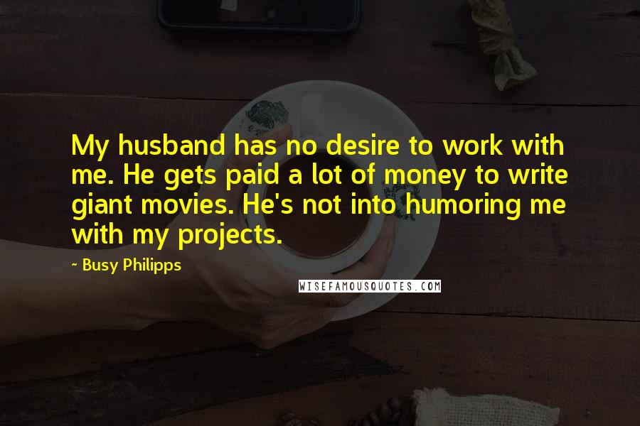 Busy Philipps Quotes: My husband has no desire to work with me. He gets paid a lot of money to write giant movies. He's not into humoring me with my projects.