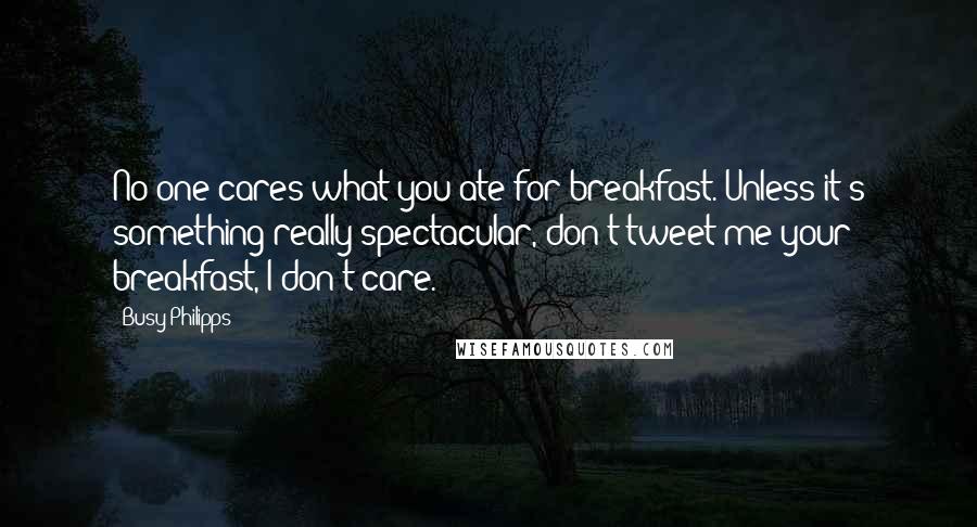 Busy Philipps Quotes: No one cares what you ate for breakfast. Unless it's something really spectacular, don't tweet me your breakfast, I don't care.