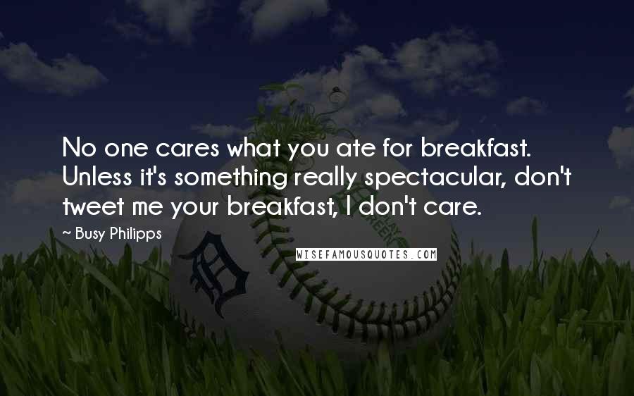 Busy Philipps Quotes: No one cares what you ate for breakfast. Unless it's something really spectacular, don't tweet me your breakfast, I don't care.