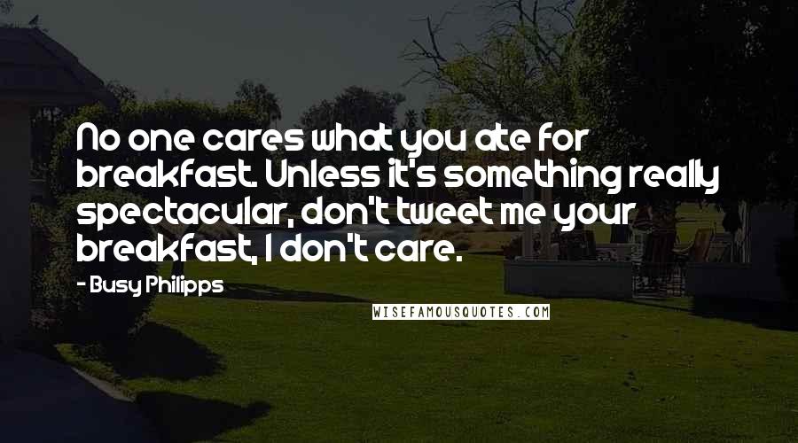 Busy Philipps Quotes: No one cares what you ate for breakfast. Unless it's something really spectacular, don't tweet me your breakfast, I don't care.