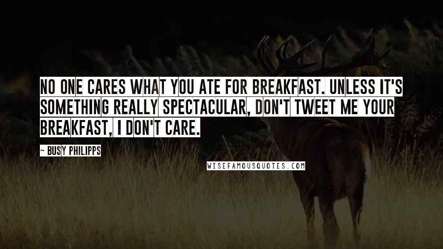 Busy Philipps Quotes: No one cares what you ate for breakfast. Unless it's something really spectacular, don't tweet me your breakfast, I don't care.