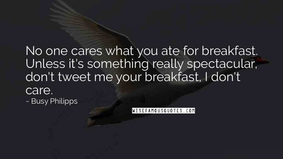 Busy Philipps Quotes: No one cares what you ate for breakfast. Unless it's something really spectacular, don't tweet me your breakfast, I don't care.