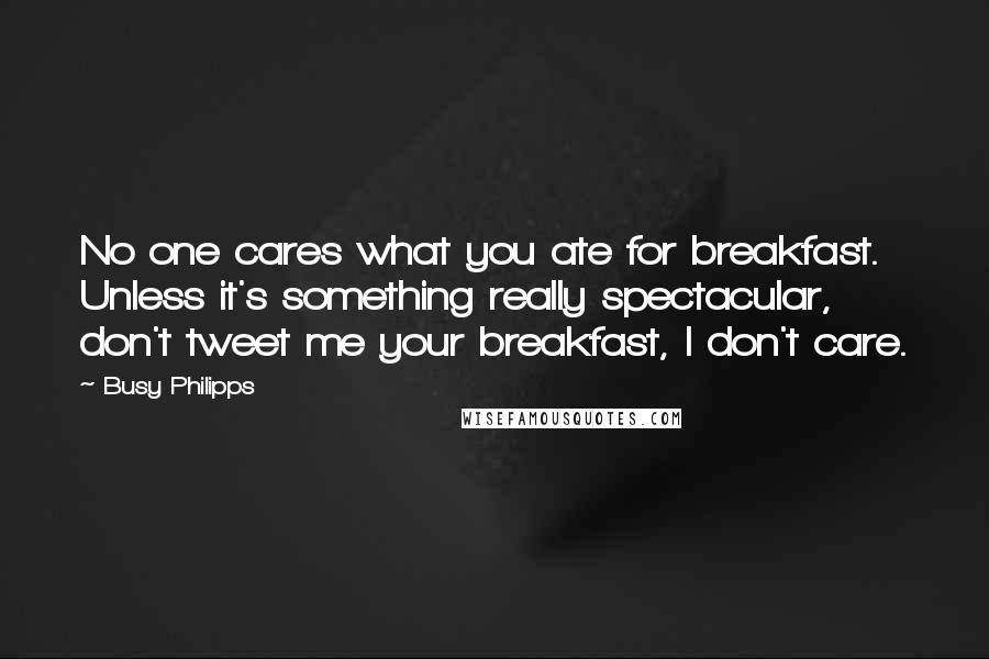 Busy Philipps Quotes: No one cares what you ate for breakfast. Unless it's something really spectacular, don't tweet me your breakfast, I don't care.