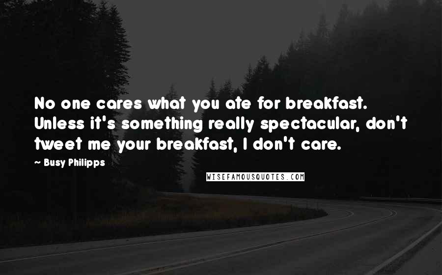 Busy Philipps Quotes: No one cares what you ate for breakfast. Unless it's something really spectacular, don't tweet me your breakfast, I don't care.