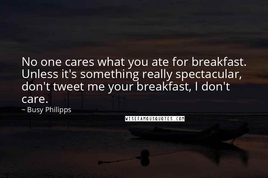 Busy Philipps Quotes: No one cares what you ate for breakfast. Unless it's something really spectacular, don't tweet me your breakfast, I don't care.