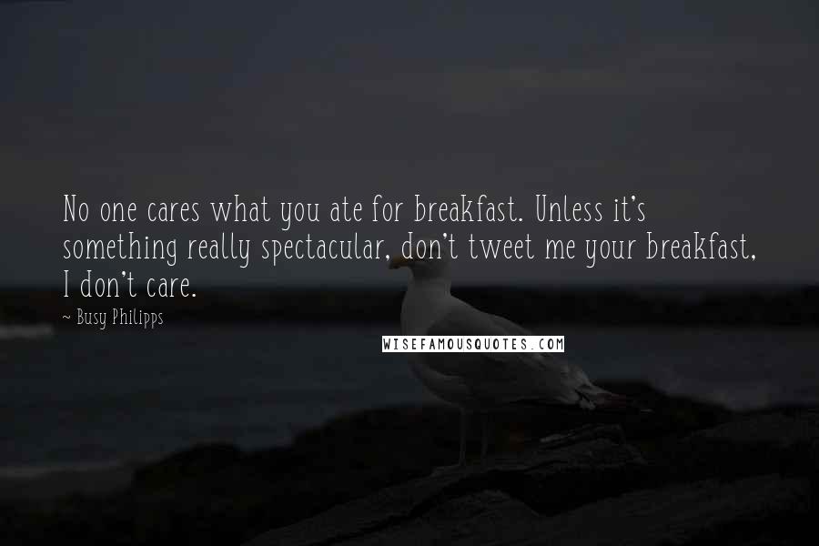 Busy Philipps Quotes: No one cares what you ate for breakfast. Unless it's something really spectacular, don't tweet me your breakfast, I don't care.