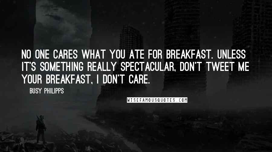 Busy Philipps Quotes: No one cares what you ate for breakfast. Unless it's something really spectacular, don't tweet me your breakfast, I don't care.