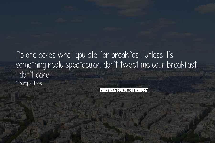 Busy Philipps Quotes: No one cares what you ate for breakfast. Unless it's something really spectacular, don't tweet me your breakfast, I don't care.