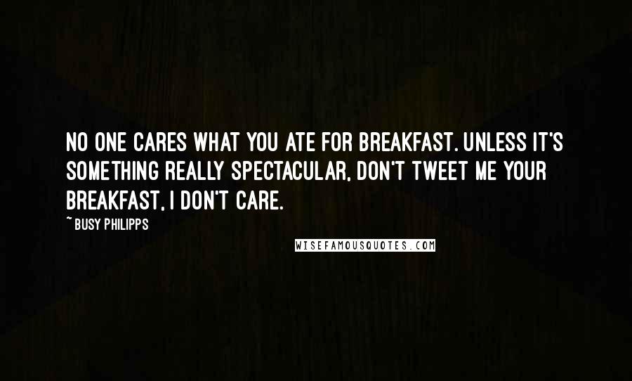 Busy Philipps Quotes: No one cares what you ate for breakfast. Unless it's something really spectacular, don't tweet me your breakfast, I don't care.