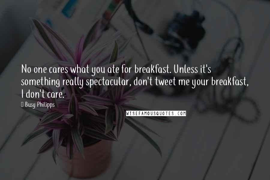 Busy Philipps Quotes: No one cares what you ate for breakfast. Unless it's something really spectacular, don't tweet me your breakfast, I don't care.