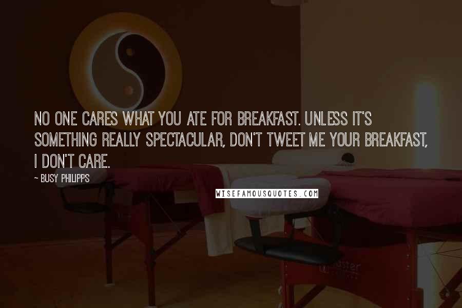 Busy Philipps Quotes: No one cares what you ate for breakfast. Unless it's something really spectacular, don't tweet me your breakfast, I don't care.