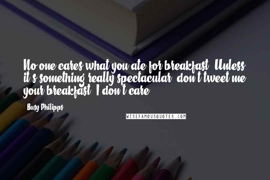 Busy Philipps Quotes: No one cares what you ate for breakfast. Unless it's something really spectacular, don't tweet me your breakfast, I don't care.