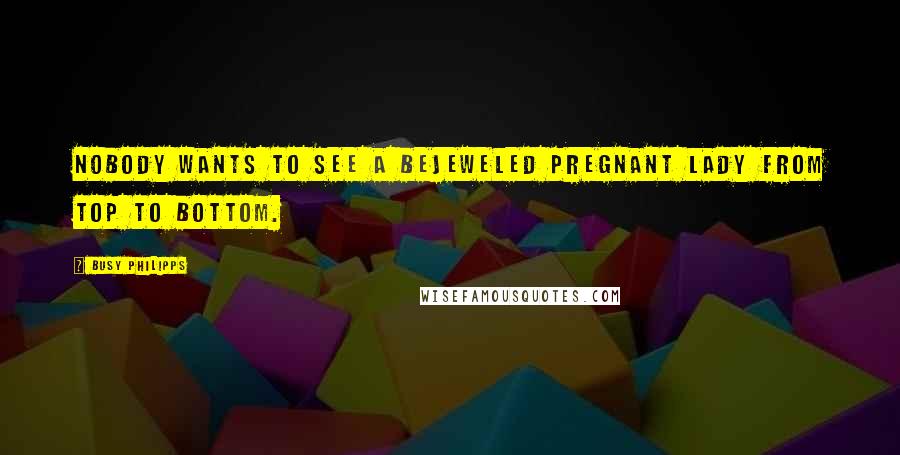 Busy Philipps Quotes: Nobody wants to see a bejeweled pregnant lady from top to bottom.