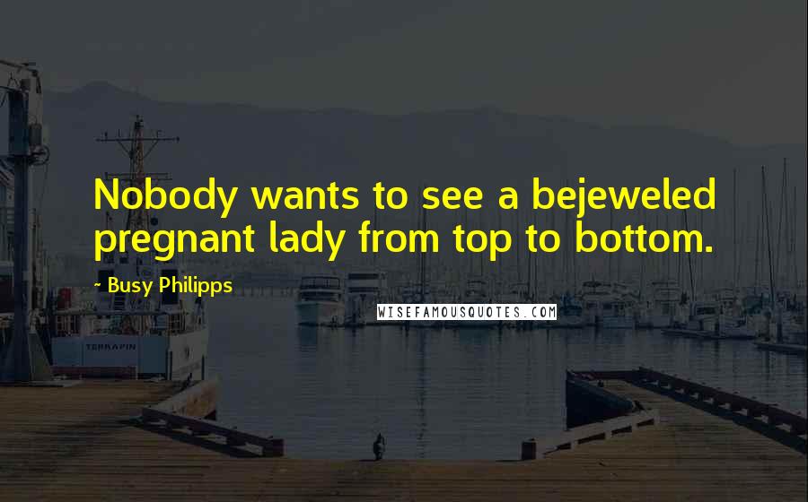 Busy Philipps Quotes: Nobody wants to see a bejeweled pregnant lady from top to bottom.