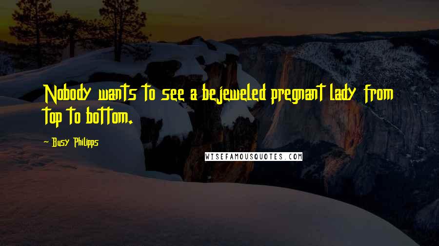 Busy Philipps Quotes: Nobody wants to see a bejeweled pregnant lady from top to bottom.