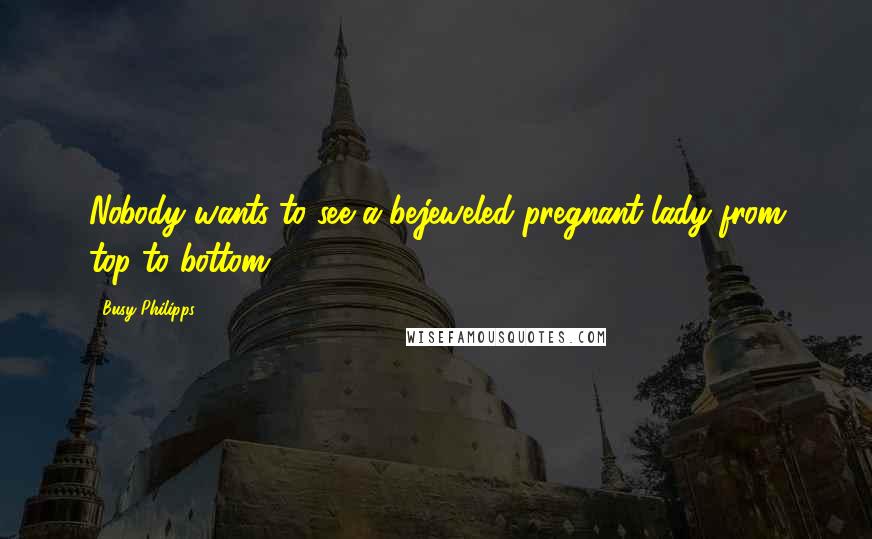 Busy Philipps Quotes: Nobody wants to see a bejeweled pregnant lady from top to bottom.
