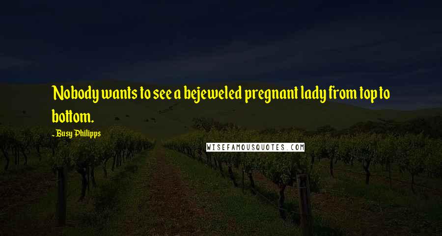 Busy Philipps Quotes: Nobody wants to see a bejeweled pregnant lady from top to bottom.