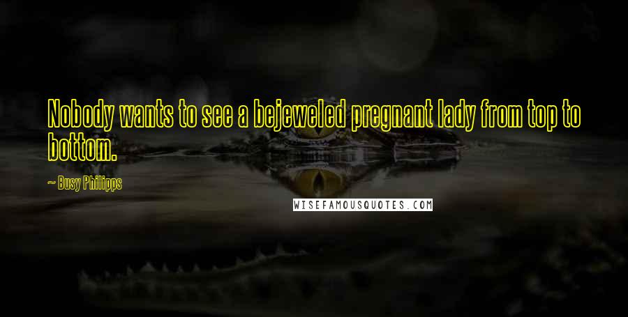 Busy Philipps Quotes: Nobody wants to see a bejeweled pregnant lady from top to bottom.