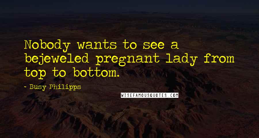 Busy Philipps Quotes: Nobody wants to see a bejeweled pregnant lady from top to bottom.