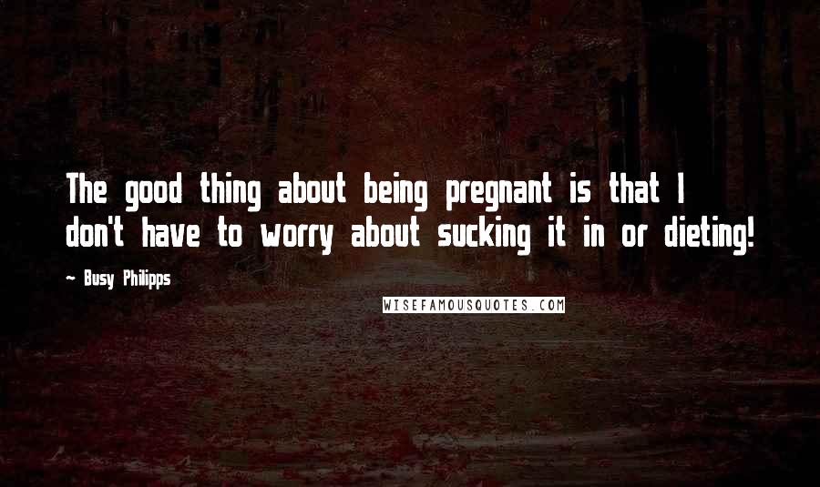 Busy Philipps Quotes: The good thing about being pregnant is that I don't have to worry about sucking it in or dieting!