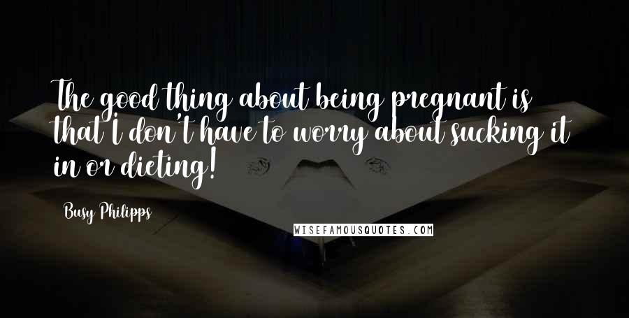 Busy Philipps Quotes: The good thing about being pregnant is that I don't have to worry about sucking it in or dieting!