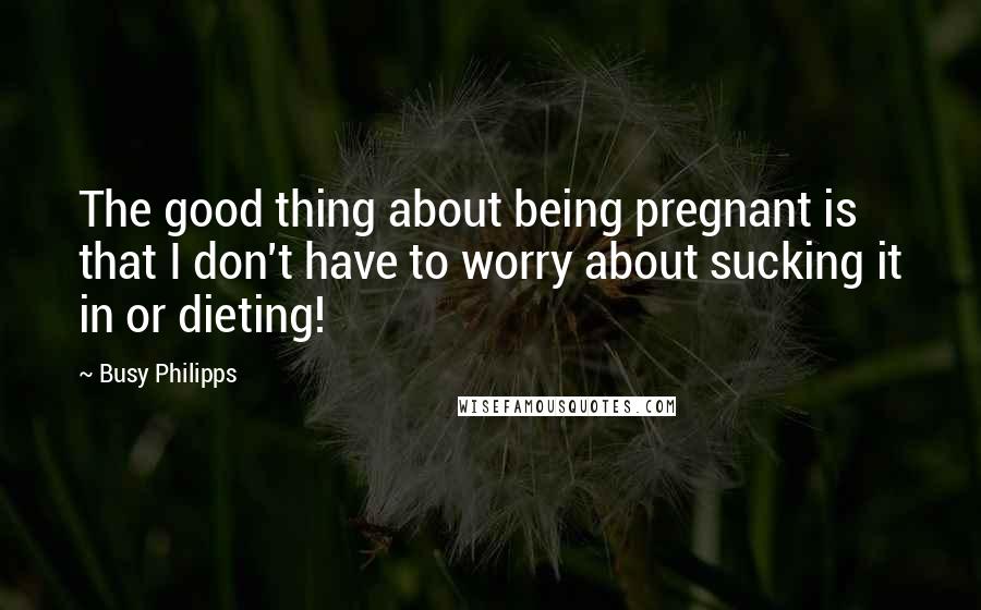 Busy Philipps Quotes: The good thing about being pregnant is that I don't have to worry about sucking it in or dieting!