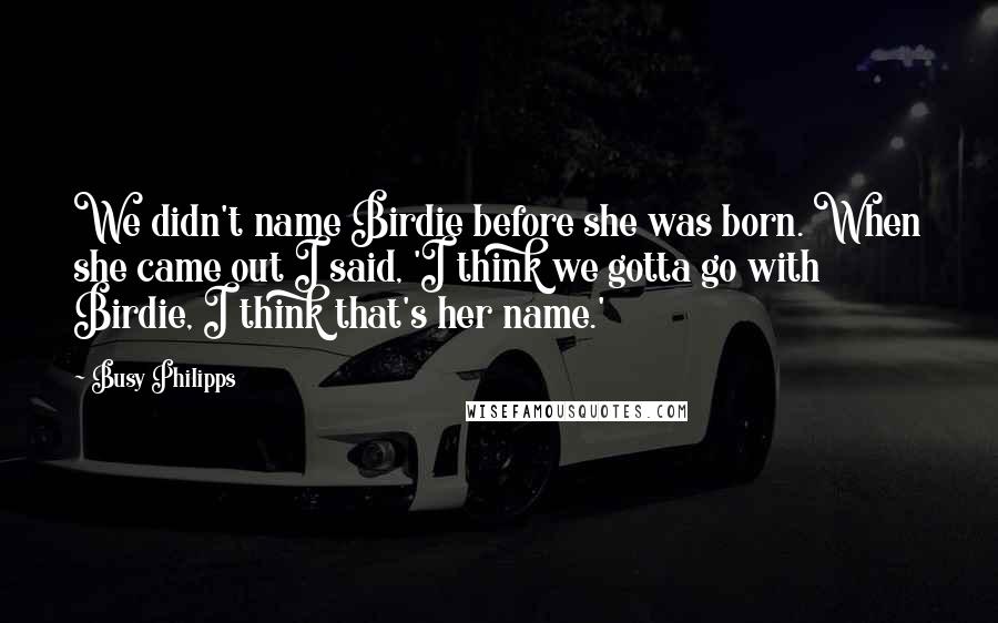 Busy Philipps Quotes: We didn't name Birdie before she was born. When she came out I said, 'I think we gotta go with Birdie, I think that's her name.'