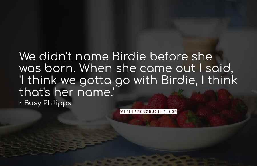 Busy Philipps Quotes: We didn't name Birdie before she was born. When she came out I said, 'I think we gotta go with Birdie, I think that's her name.'