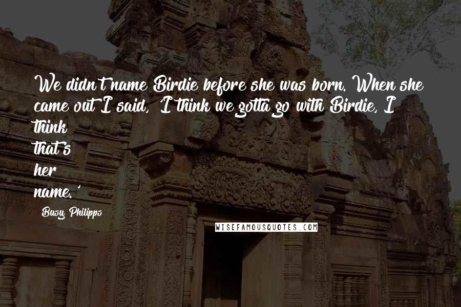 Busy Philipps Quotes: We didn't name Birdie before she was born. When she came out I said, 'I think we gotta go with Birdie, I think that's her name.'