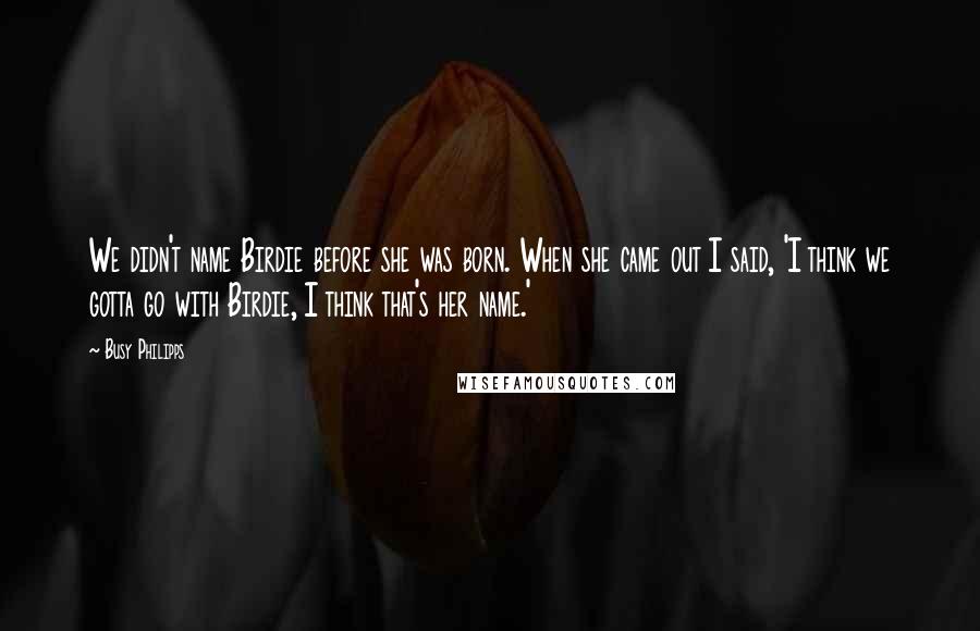 Busy Philipps Quotes: We didn't name Birdie before she was born. When she came out I said, 'I think we gotta go with Birdie, I think that's her name.'