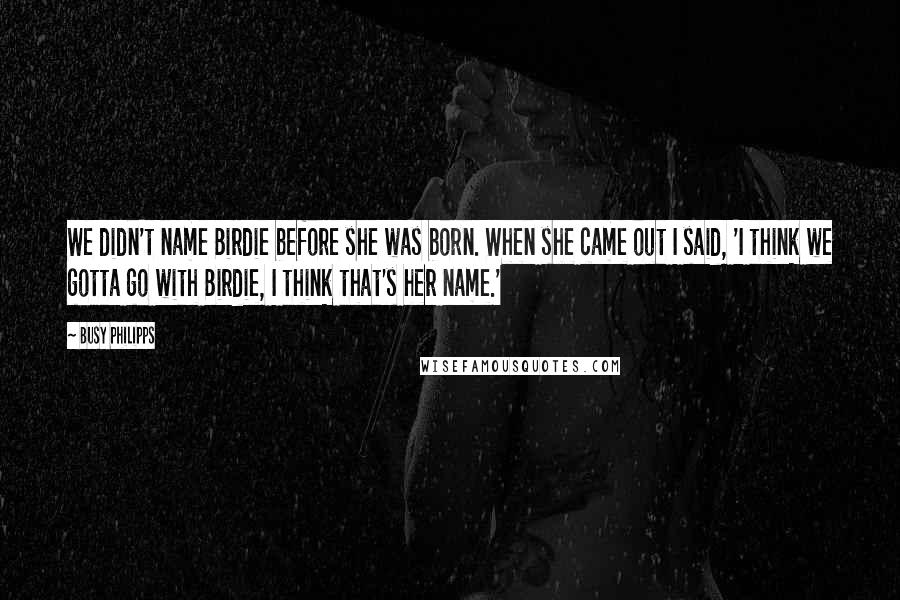 Busy Philipps Quotes: We didn't name Birdie before she was born. When she came out I said, 'I think we gotta go with Birdie, I think that's her name.'