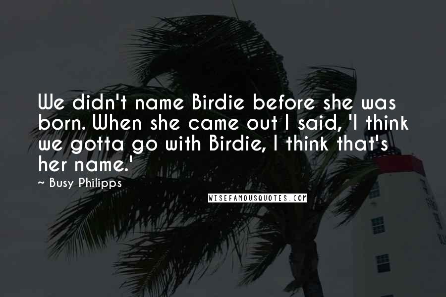 Busy Philipps Quotes: We didn't name Birdie before she was born. When she came out I said, 'I think we gotta go with Birdie, I think that's her name.'