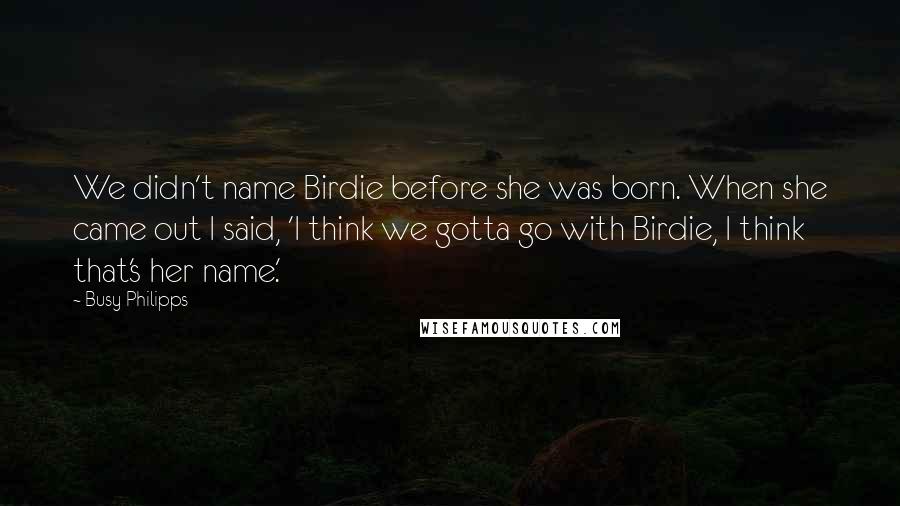 Busy Philipps Quotes: We didn't name Birdie before she was born. When she came out I said, 'I think we gotta go with Birdie, I think that's her name.'