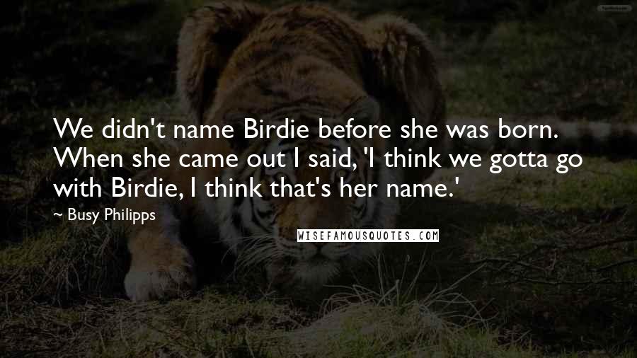 Busy Philipps Quotes: We didn't name Birdie before she was born. When she came out I said, 'I think we gotta go with Birdie, I think that's her name.'
