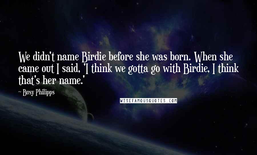 Busy Philipps Quotes: We didn't name Birdie before she was born. When she came out I said, 'I think we gotta go with Birdie, I think that's her name.'