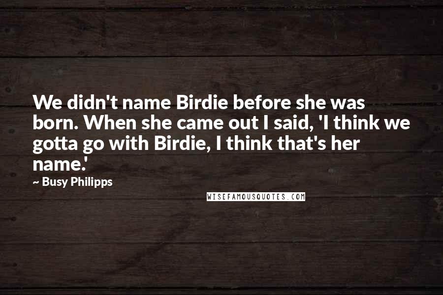 Busy Philipps Quotes: We didn't name Birdie before she was born. When she came out I said, 'I think we gotta go with Birdie, I think that's her name.'