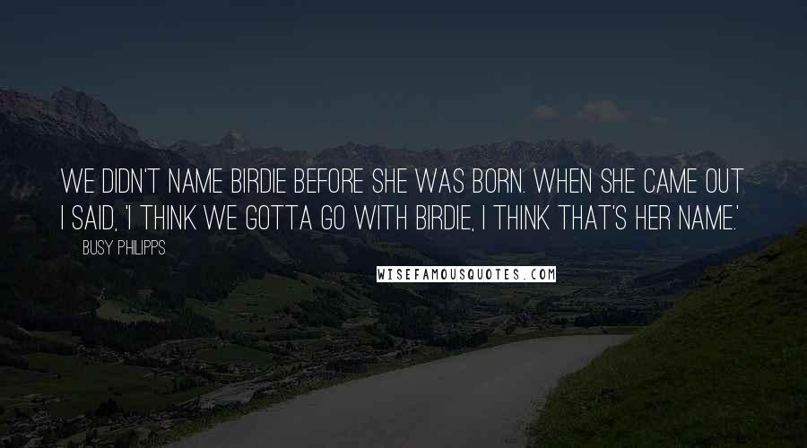 Busy Philipps Quotes: We didn't name Birdie before she was born. When she came out I said, 'I think we gotta go with Birdie, I think that's her name.'