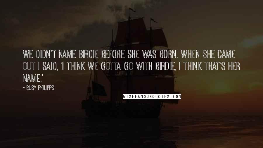 Busy Philipps Quotes: We didn't name Birdie before she was born. When she came out I said, 'I think we gotta go with Birdie, I think that's her name.'