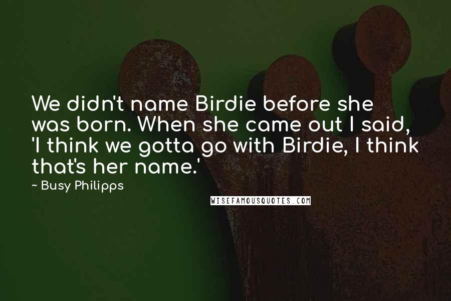 Busy Philipps Quotes: We didn't name Birdie before she was born. When she came out I said, 'I think we gotta go with Birdie, I think that's her name.'