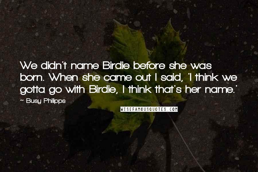 Busy Philipps Quotes: We didn't name Birdie before she was born. When she came out I said, 'I think we gotta go with Birdie, I think that's her name.'