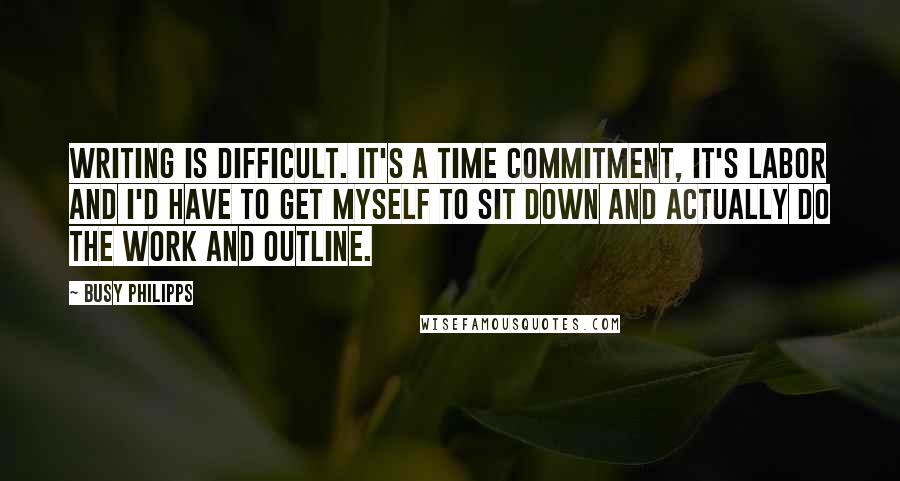 Busy Philipps Quotes: Writing is difficult. It's a time commitment, it's labor and I'd have to get myself to sit down and actually do the work and outline.