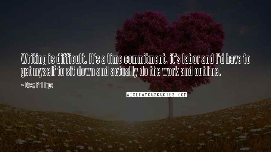 Busy Philipps Quotes: Writing is difficult. It's a time commitment, it's labor and I'd have to get myself to sit down and actually do the work and outline.