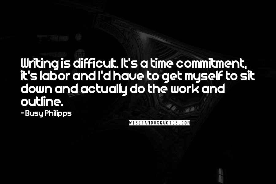 Busy Philipps Quotes: Writing is difficult. It's a time commitment, it's labor and I'd have to get myself to sit down and actually do the work and outline.