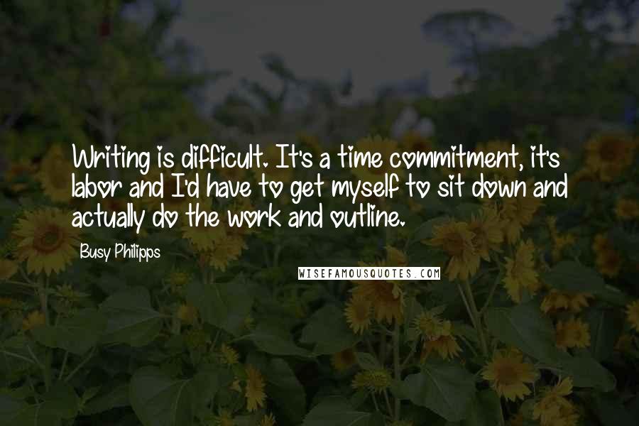 Busy Philipps Quotes: Writing is difficult. It's a time commitment, it's labor and I'd have to get myself to sit down and actually do the work and outline.