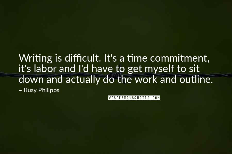 Busy Philipps Quotes: Writing is difficult. It's a time commitment, it's labor and I'd have to get myself to sit down and actually do the work and outline.