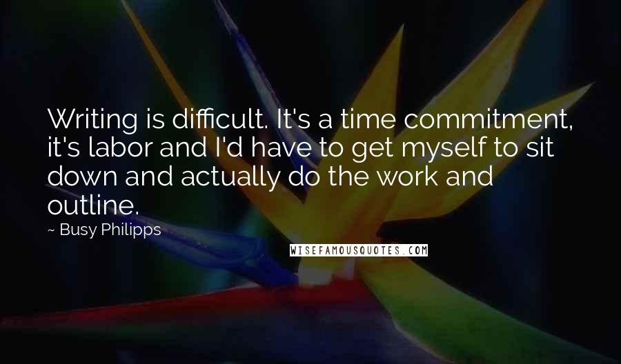 Busy Philipps Quotes: Writing is difficult. It's a time commitment, it's labor and I'd have to get myself to sit down and actually do the work and outline.