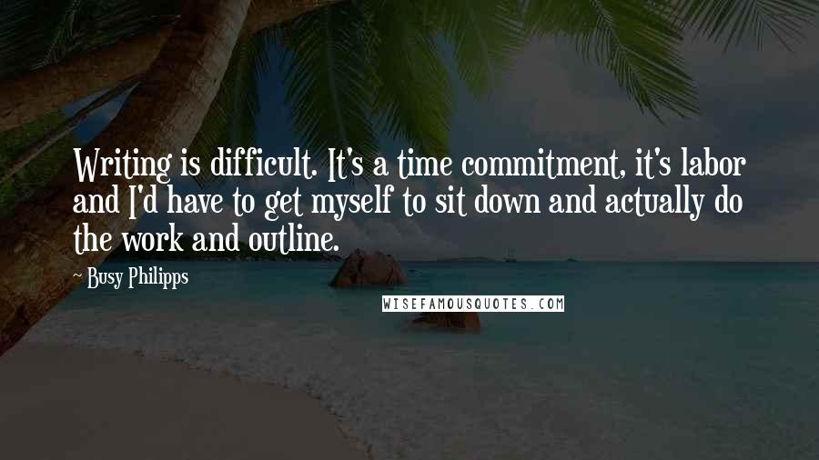 Busy Philipps Quotes: Writing is difficult. It's a time commitment, it's labor and I'd have to get myself to sit down and actually do the work and outline.