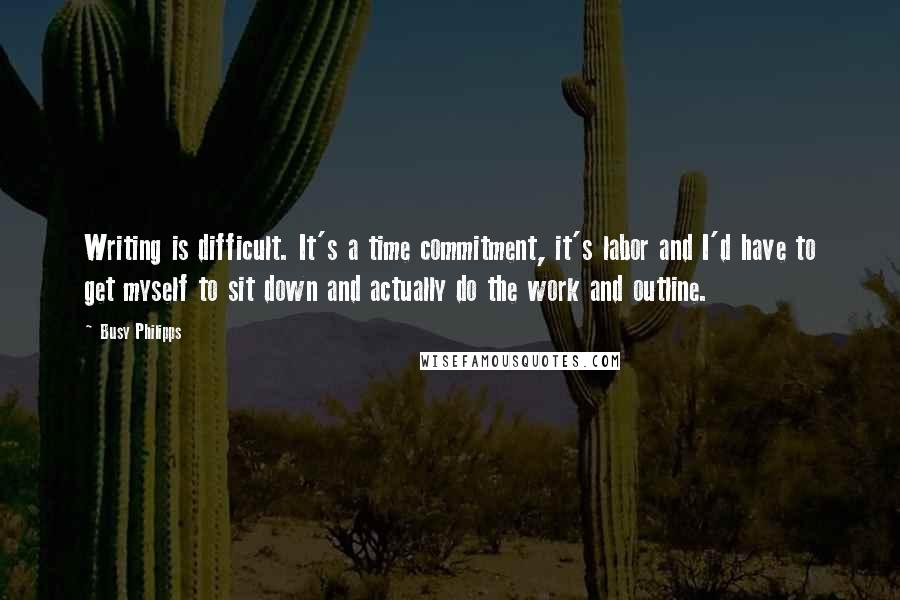 Busy Philipps Quotes: Writing is difficult. It's a time commitment, it's labor and I'd have to get myself to sit down and actually do the work and outline.