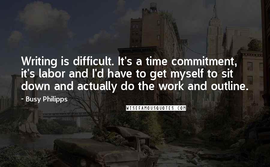 Busy Philipps Quotes: Writing is difficult. It's a time commitment, it's labor and I'd have to get myself to sit down and actually do the work and outline.