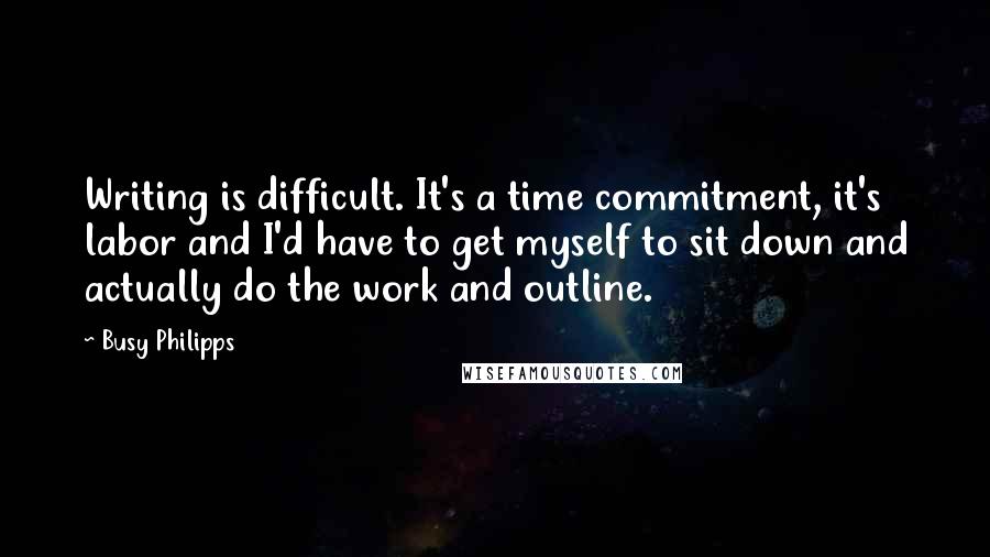 Busy Philipps Quotes: Writing is difficult. It's a time commitment, it's labor and I'd have to get myself to sit down and actually do the work and outline.